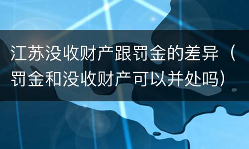 江苏没收财产跟罚金的差异（罚金和没收财产可以并处吗）