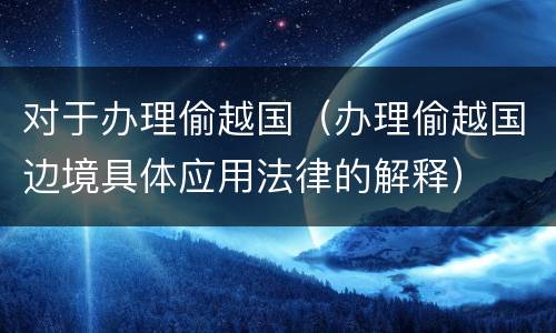 对于办理偷越国（办理偷越国边境具体应用法律的解释）