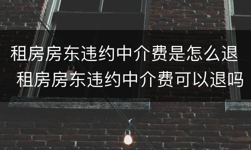 租房房东违约中介费是怎么退 租房房东违约中介费可以退吗