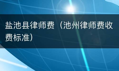 盐池县律师费（池州律师费收费标准）