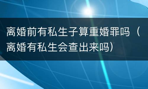 离婚前有私生子算重婚罪吗（离婚有私生会查出来吗）