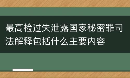 最高检过失泄露国家秘密罪司法解释包括什么主要内容