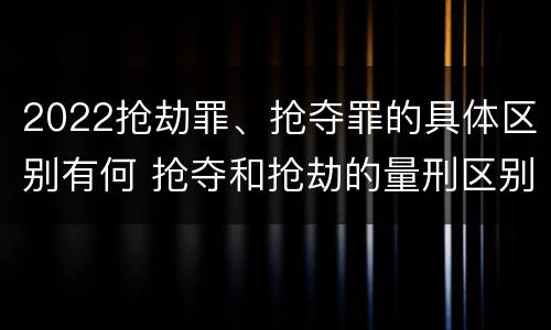 2022抢劫罪、抢夺罪的具体区别有何 抢夺和抢劫的量刑区别