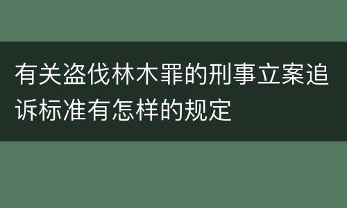 有关盗伐林木罪的刑事立案追诉标准有怎样的规定