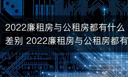 2022廉租房与公租房都有什么差别 2022廉租房与公租房都有什么差别呢