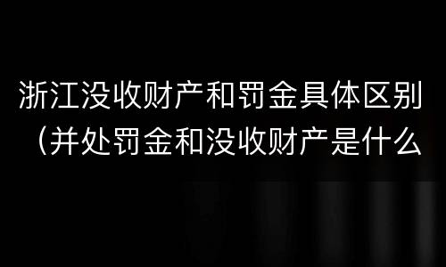 浙江没收财产和罚金具体区别（并处罚金和没收财产是什么意思）
