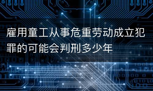 雇用童工从事危重劳动成立犯罪的可能会判刑多少年