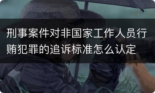 刑事案件对非国家工作人员行贿犯罪的追诉标准怎么认定
