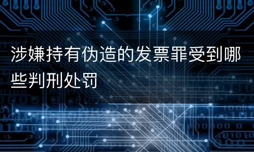 涉嫌持有伪造的发票罪受到哪些判刑处罚