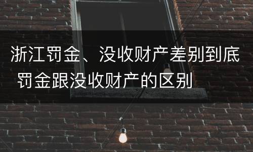浙江罚金、没收财产差别到底 罚金跟没收财产的区别