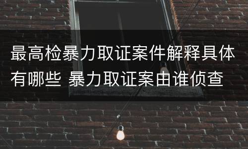 最高检暴力取证案件解释具体有哪些 暴力取证案由谁侦查