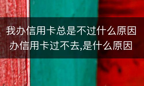 我办信用卡总是不过什么原因 办信用卡过不去,是什么原因
