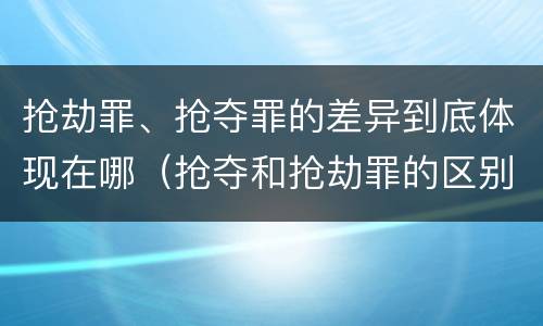 抢劫罪、抢夺罪的差异到底体现在哪（抢夺和抢劫罪的区别）