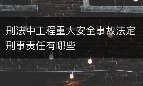 刑法中工程重大安全事故法定刑事责任有哪些