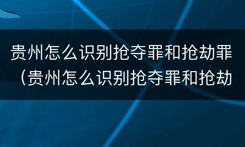 贵州怎么识别抢夺罪和抢劫罪（贵州怎么识别抢夺罪和抢劫罪呢）