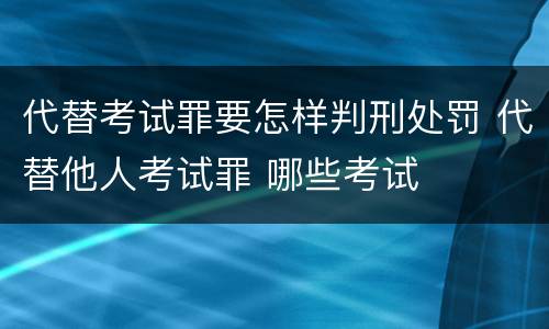 代替考试罪要怎样判刑处罚 代替他人考试罪 哪些考试