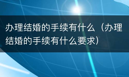办理结婚的手续有什么（办理结婚的手续有什么要求）