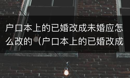 户口本上的已婚改成未婚应怎么改的（户口本上的已婚改成未婚应怎么改的呢）