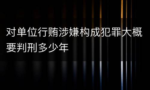 对单位行贿涉嫌构成犯罪大概要判刑多少年