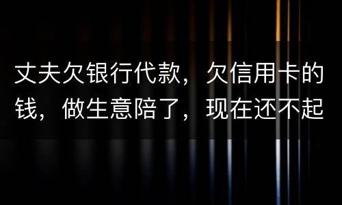 丈夫欠银行代款，欠信用卡的钱，做生意陪了，现在还不起，该怎么办