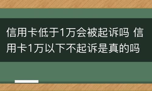 信用卡低于1万会被起诉吗 信用卡1万以下不起诉是真的吗