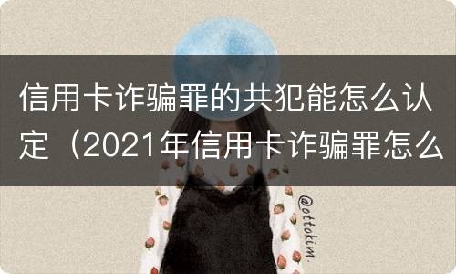 信用卡诈骗罪的共犯能怎么认定（2021年信用卡诈骗罪怎么认定）