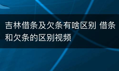 吉林借条及欠条有啥区别 借条和欠条的区别视频