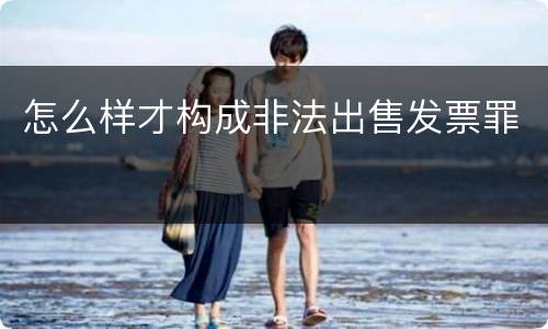 怎么样才构成非法出售发票罪