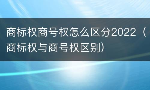 商标权商号权怎么区分2022（商标权与商号权区别）