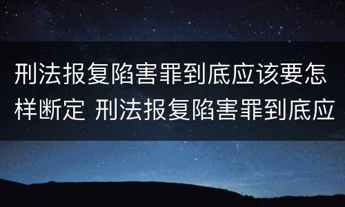 刑法报复陷害罪到底应该要怎样断定 刑法报复陷害罪到底应该要怎样断定呢
