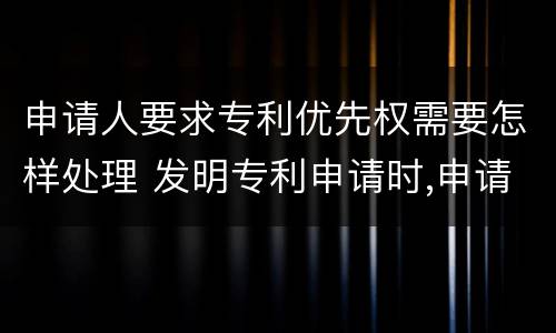 申请人要求专利优先权需要怎样处理 发明专利申请时,申请人要求优先权的