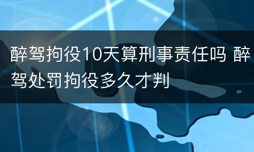 醉驾拘役10天算刑事责任吗 醉驾处罚拘役多久才判