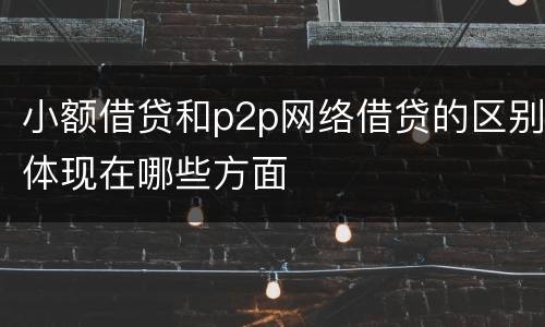 小额借贷和p2p网络借贷的区别体现在哪些方面