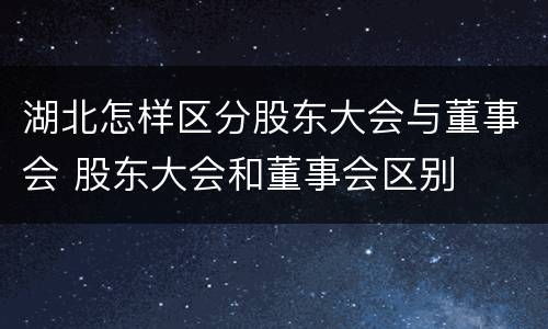 湖北怎样区分股东大会与董事会 股东大会和董事会区别