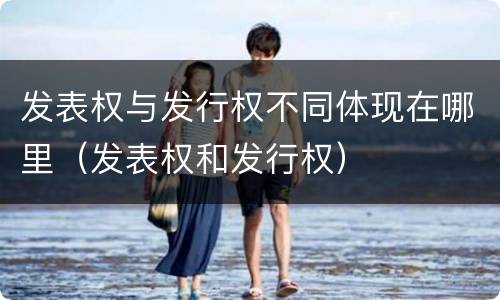 发表权与发行权不同体现在哪里（发表权和发行权）