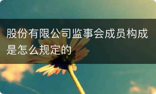 股份有限公司监事会成员构成是怎么规定的