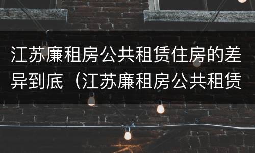 江苏廉租房公共租赁住房的差异到底（江苏廉租房公共租赁住房的差异到底多大）