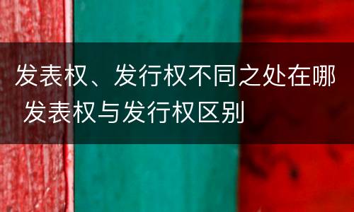 发表权、发行权不同之处在哪 发表权与发行权区别