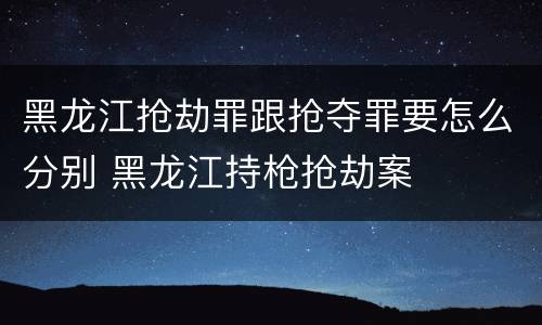 黑龙江抢劫罪跟抢夺罪要怎么分别 黑龙江持枪抢劫案