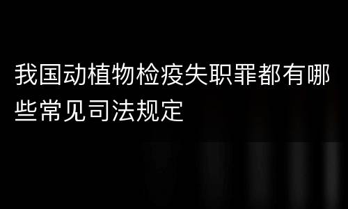 我国动植物检疫失职罪都有哪些常见司法规定