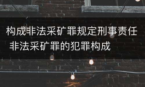 构成非法采矿罪规定刑事责任 非法采矿罪的犯罪构成