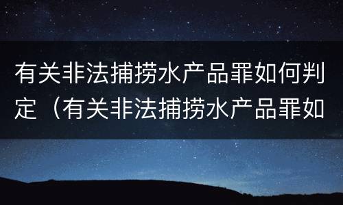 有关非法捕捞水产品罪如何判定（有关非法捕捞水产品罪如何判定）