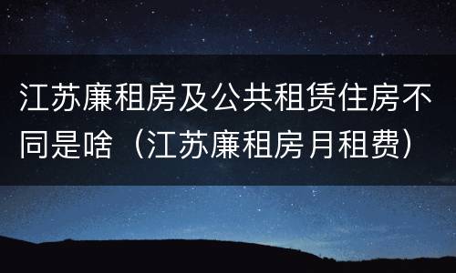 江苏廉租房及公共租赁住房不同是啥（江苏廉租房月租费）