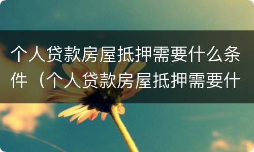 个人贷款房屋抵押需要什么条件（个人贷款房屋抵押需要什么条件和手续）