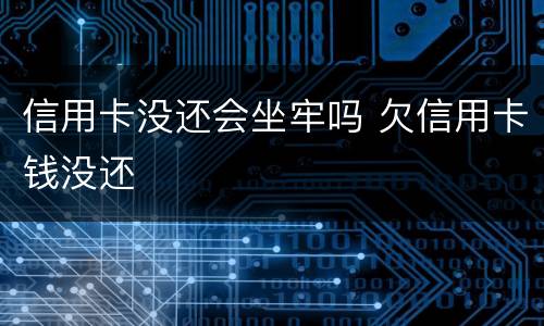 信用卡没还会坐牢吗 欠信用卡钱没还