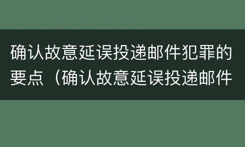确认故意延误投递邮件犯罪的要点（确认故意延误投递邮件犯罪的要点是）
