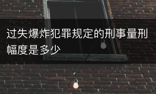 过失爆炸犯罪规定的刑事量刑幅度是多少