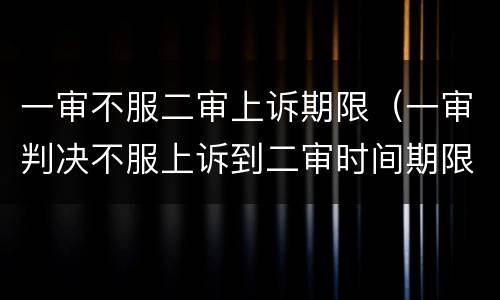 一审不服二审上诉期限（一审判决不服上诉到二审时间期限超了）