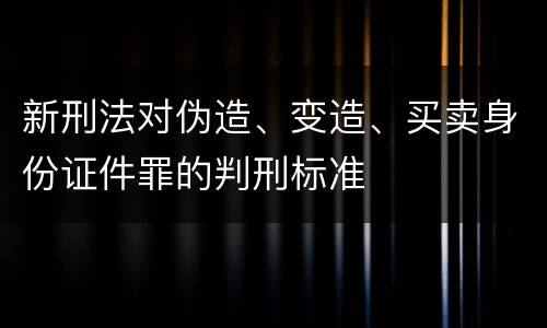 新刑法对伪造、变造、买卖身份证件罪的判刑标准