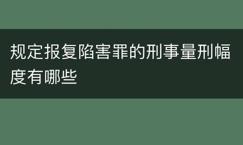 规定报复陷害罪的刑事量刑幅度有哪些